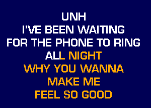 UNH
I'VE BEEN WAITING
FOR THE PHONE T0 RING
ALL NIGHT
WHY YOU WANNA
MAKE ME
FEEL SO GOOD