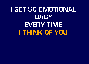 I GET SO EMOTIONAL
BABY
EVERY TIME

I THINK OF YOU