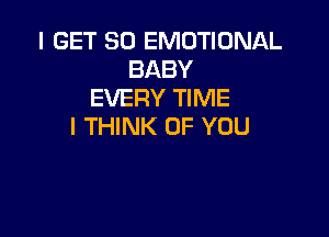 I GET SO EMOTIONAL
BABY
EVERY TIME

I THINK OF YOU