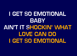 I GET SO EMOTIONAL
BABY
AIN'T IT SHOCKIN' WHAT
LOVE CAN DO
I GET SO EMOTIONAL