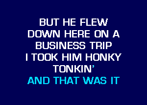 BUT HE FLEW
DOWN HERE ON A
BUSINESS TRIP
I TOOK HIM HONKY
TDNKIN'

AND THAT WAS IT

g