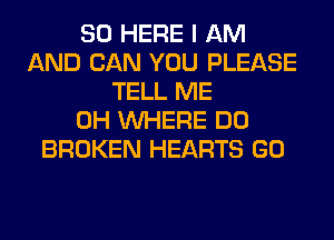 SO HERE I AM
AND CAN YOU PLEASE
TELL ME
0H WHERE DO
BROKEN HEARTS GO