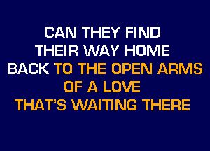 CAN THEY FIND
THEIR WAY HOME
BACK TO THE OPEN ARMS
OF A LOVE
THAT'S WAITING THERE