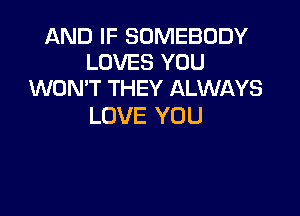 AND IF SOMEBODY
LOVES YOU
WON'T THEY ALWAYS

LOVE YOU