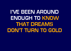 I'VE BEEN AROUND
ENOUGH TO KNOW
THAT DREAMS
DON'T TURN T0 GOLD