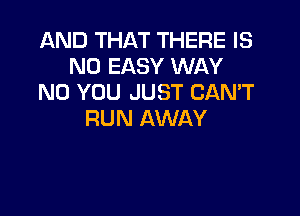 AND THAT THERE IS
NO EASY WAY
N0 YOU JUST CANT

RUN AWAY