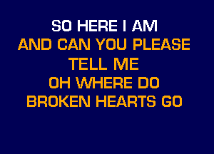 SO HERE I AM
AND CAN YOU PLEASE
TELL ME
0H WHERE DO
BROKEN HEARTS GO
