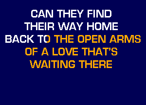 CAN THEY FIND
THEIR WAY HOME
BACK TO THE OPEN ARMS
OF A LOVE THAT'S
WAITING THERE