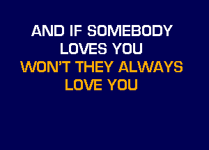 AND IF SOMEBODY
LOVES YOU
WONT THEY ALWAYS

LOVE YOU