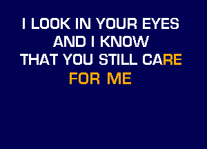 I LOOK IN YOUR EYES
AND I KNOW
THAT YOU STILL CARE

FOR ME