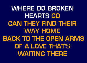 WHERE DO BROKEN
HEARTS GO
CAN THEY FIND THEIR
WAY HOME
BACK TO THE OPEN ARMS
OF A LOVE THAT'S
WAITING THERE