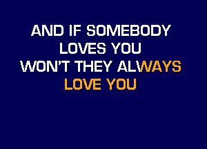 AND IF SOMEBODY
LOVES YOU
WONT THEY ALWAYS

LOVE YOU
