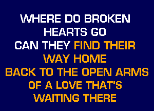 WHERE DO BROKEN
HEARTS GO
CAN THEY FIND THEIR
WAY HOME

BACK TO THE OPEN ARMS
OF A LOVE THAT'S
WAITING THERE