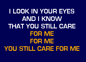 I LOOK IN YOUR EYES
AND I KNOW
THAT YOU STILL CARE
FOR ME
FOR ME
YOU STILL CARE FOR ME