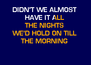 DIDMT WE ALMOST
HAVE IT ALL
THE NIGHTS

WE'D HOLD 0N TILL

THE MORNING