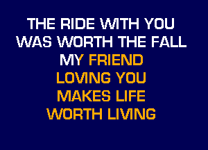 THE RIDE WITH YOU
WAS WORTH THE FALL
MY FRIEND
LOVING YOU
MAKES LIFE
WORTH LIVING