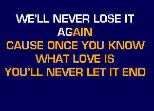 WE'LL NEVER LOSE IT
AGAIN
CAUSE ONCE YOU KNOW
WHAT LOVE IS
YOU'LL NEVER LET IT END