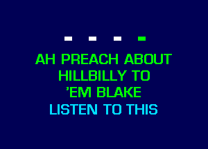 AH PREACH ABOUT

HILLBILLY T0
'EM BLAKE

LISTEN TO THIS