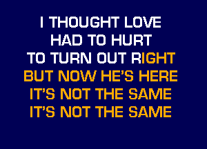 I THOUGHT LOVE
HAD TO HURT
TO TURN OUT RIGHT
BUT NOW HES HERE
ITS NOT THE SAME
ITS NOT THE SAME