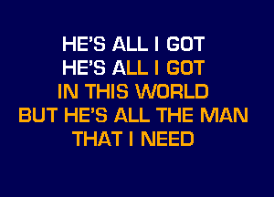 HE'S ALL I GOT
HE'S ALL I GOT
IN THIS WORLD
BUT HE'S ALL THE MAN
THAT I NEED