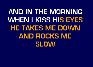 AND IN THE MORNING
WHEN I KISS HIS EYES
HE TAKES ME DOWN
AND ROCKS ME
SLOW