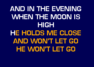 AND IN THE EVENING
WHEN THE MOON IS
HIGH
HE HOLDS ME CLOSE
AND WON'T LET GO
HE WON'T LET GO