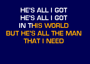 HE'S ALL I GOT
HE'S ALL I GOT
IN THIS WORLD
BUT HE'S ALL THE MAN
THAT I NEED