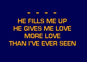 HE FILLS ME UP
HE GIVES ME LOVE
MORE LOVE
THAN I'VE EVER SEEN