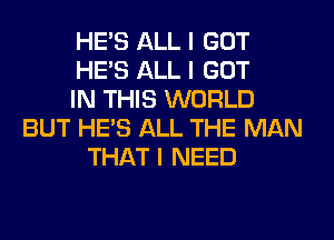 HE'S ALL I GOT
HE'S ALL I GOT
IN THIS WORLD
BUT HE'S ALL THE MAN
THAT I NEED