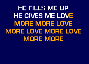 HE FILLS ME UP
HE GIVES ME LOVE
MORE MORE LOVE
MORE LOVE MORE LOVE
MORE MORE