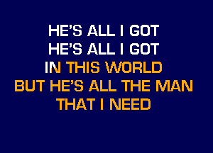 HE'S ALL I GOT
HE'S ALL I GOT
IN THIS WORLD
BUT HE'S ALL THE MAN
THAT I NEED