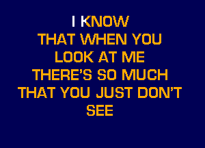 I KNOW
THAT WHEN YOU
LOOK AT ME
THERE'S SO MUCH
THAT YOU JUST DON'T
SEE