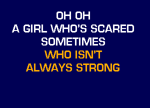 0H 0H
A GIRL WHO'S SCARED
SOMETIMES

WHO ISN'T
ALWAYS STRONG