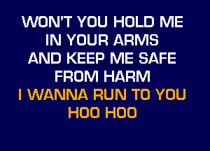 WON'T YOU HOLD ME
IN YOUR ARMS
AND KEEP ME SAFE
FROM HARM
I WANNA RUN TO YOU
H00 H00