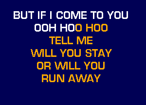 BUT IF I COME TO YOU
00H H00 H00
TELL ME

WILL YOU STAY
0R WLL YOU
RUN AWAY