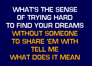 WHATS THE SENSE
0F TRYING HARD
TO FIND YOUR DREAMS
WITHOUT SOMEONE
TO SHARE 'EM WITH
TELL ME
WHAT DOES IT MEAN