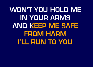 WON'T YOU HOLD ME
IN YOUR ARMS
AND KEEP ME SAFE
FROM HARM
I'LL RUN TO YOU