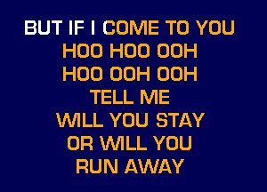 BUT IF I COME TO YOU
H00 H00 00H
H00 00H 00H

TELL ME
WLL YOU STAY
0R WILL YOU
RUN AWAY