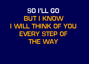 SO I'LL GO
BUT I KNOW
I WLL THINK OF YOU

EVERY STEP UP
THE WAY