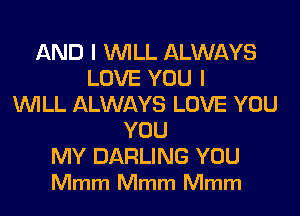 AND I WILL ALWAYS
LOVE YOU I
WILL ALWAYS LOVE YOU
YOU

MY DARLING YOU
Mmm Mmm Mmm