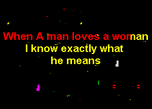 I

Whey A man loves a woman
I know exactly what

he means 1

-
y