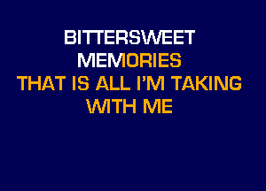 BITTERSWEET
MEMORIES
THAT IS ALL I'M TAKING

WTH ME