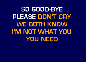 SD GDDD-BYE
PLEASE DOMT CRY
WE BOTH KNOW
I'M NOT WHAT YOU
YOU NEED