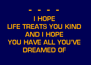 I HOPE
LIFE TREATS YOU KIND
AND I HOPE
YOU HAVE ALL YOU'VE
DREAMED 0F