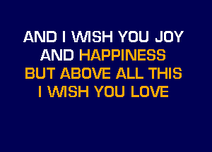 AND I WISH YOU JOY
AND HAPPINESS
BUT ABOVE ALL THIS
I 'WISH YOU LOVE