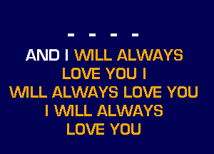 AND I WLL ALWAYS
LOVE YOU I

WLL ALWAYS LOVE YOU
I WILL ALWAYS
LOVE YOU