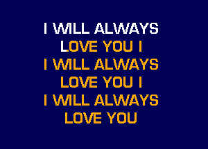 I INILL ALWAYS
LOVE YOU I
I WILL ALWAYS

LOVE YOU I
I INILL ALWAYS
LOVE YOU