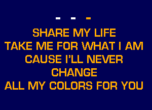 SHARE MY LIFE
TAKE ME FOR WHAT I AM
CAUSE I'LL NEVER
CHANGE
ALL MY COLORS FOR YOU