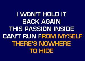 I WON'T HOLD IT
BACK AGAIN
THIS PASSION INSIDE
CAN'T RUN FROM MYSELF
THERE'S NOUVHERE
T0 HIDE