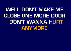 WELL DON'T MAKE ME
CLOSE ONE MORE DOOR
I DON'T WANNA HURT
ANYMORE